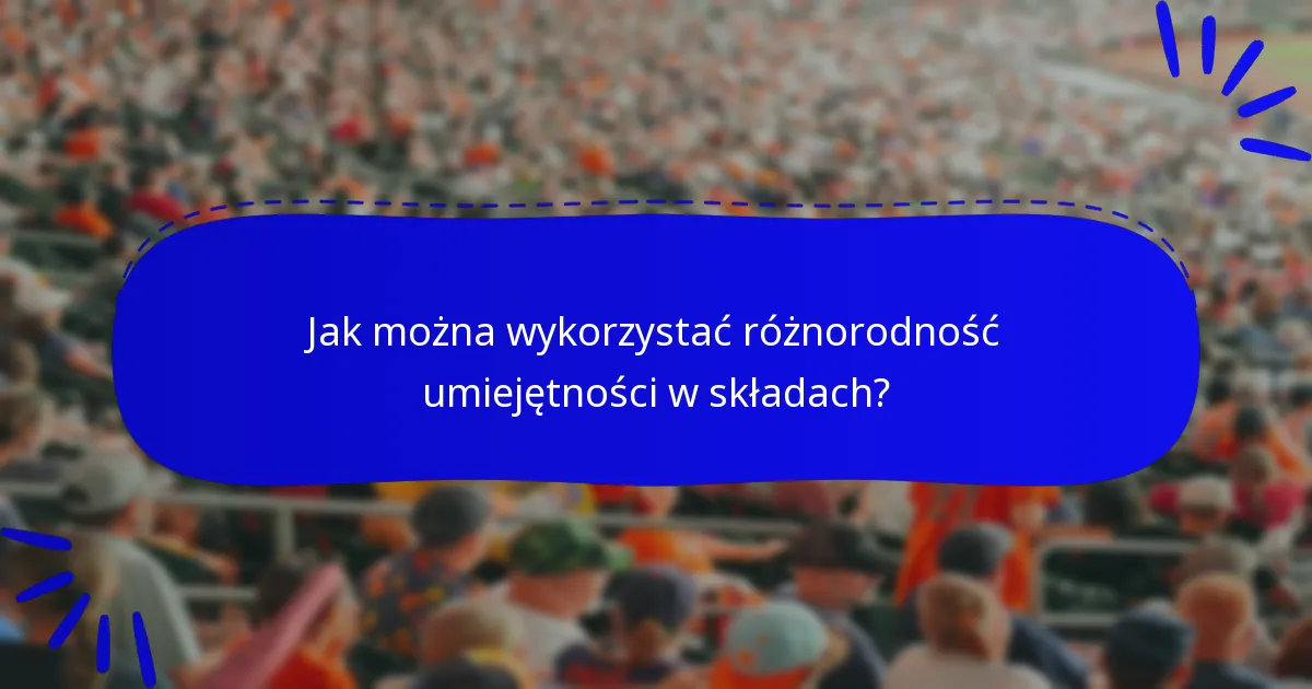Jak można wykorzystać różnorodność umiejętności w składach?