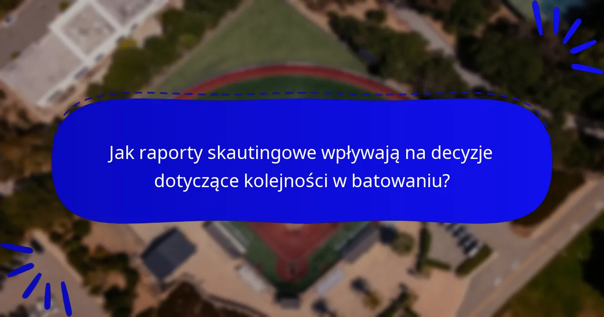 Jak raporty skautingowe wpływają na decyzje dotyczące kolejności w batowaniu?