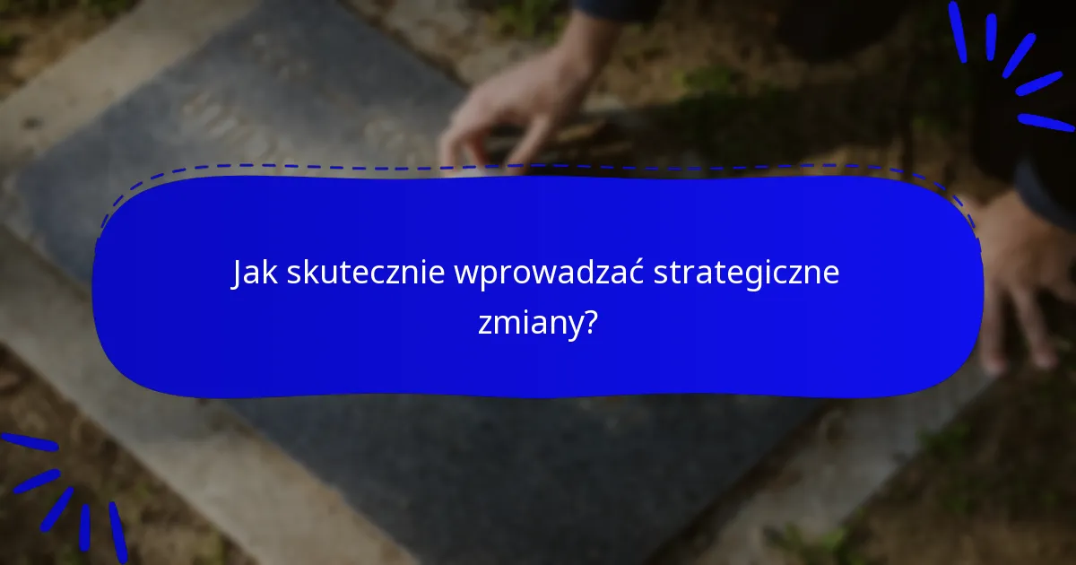 Jak skutecznie wprowadzać strategiczne zmiany?