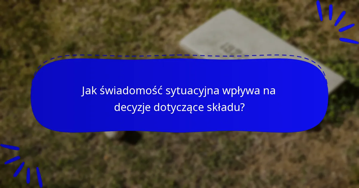 Jak świadomość sytuacyjna wpływa na decyzje dotyczące składu?
