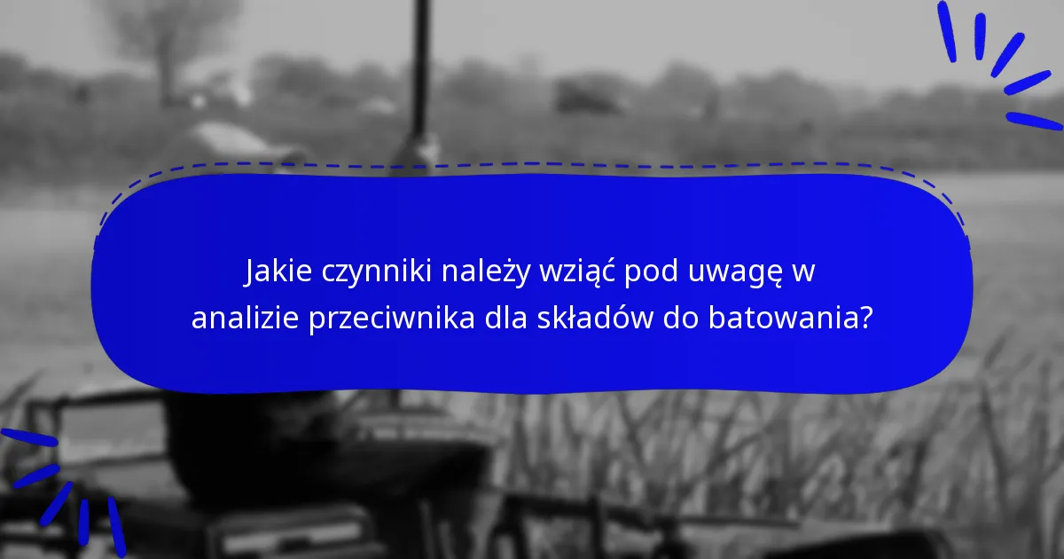 Jakie czynniki należy wziąć pod uwagę w analizie przeciwnika dla składów do batowania?