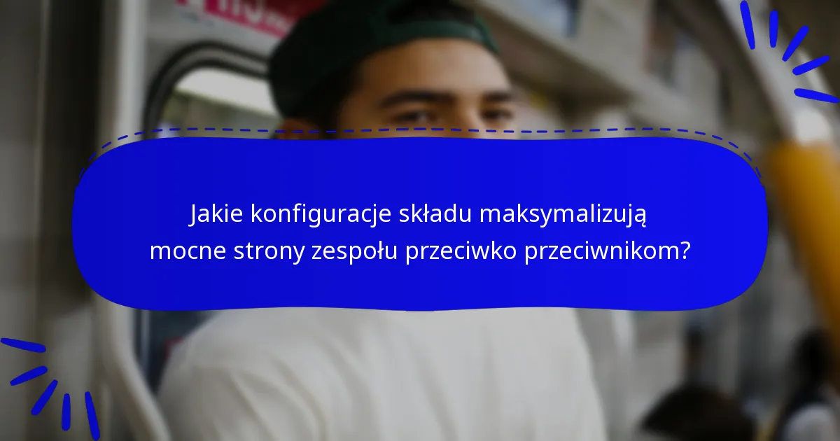 Jakie konfiguracje składu maksymalizują mocne strony zespołu przeciwko przeciwnikom?