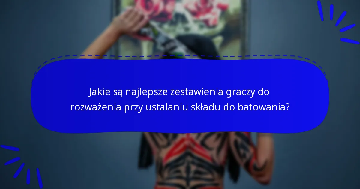 Jakie są najlepsze zestawienia graczy do rozważenia przy ustalaniu składu do batowania?