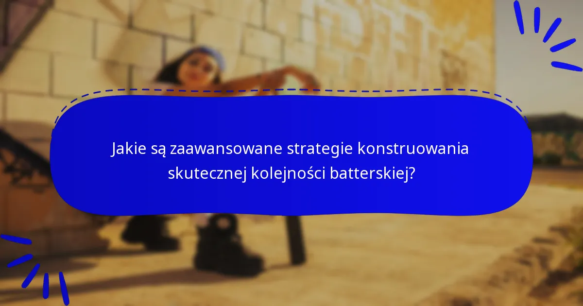 Jakie są zaawansowane strategie konstruowania skutecznej kolejności batterskiej?