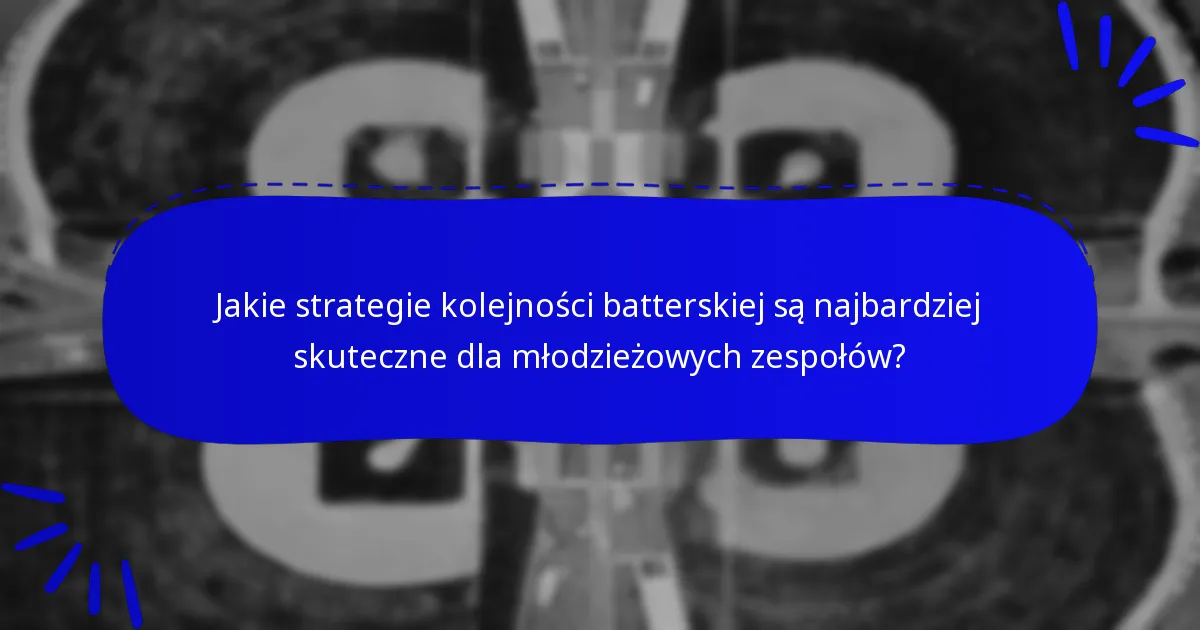 Jakie strategie kolejności batterskiej są najbardziej skuteczne dla młodzieżowych zespołów?
