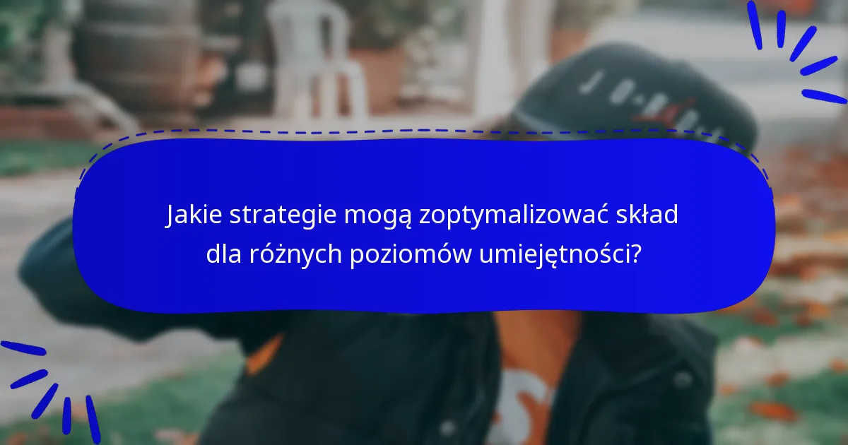Jakie strategie mogą zoptymalizować skład dla różnych poziomów umiejętności?