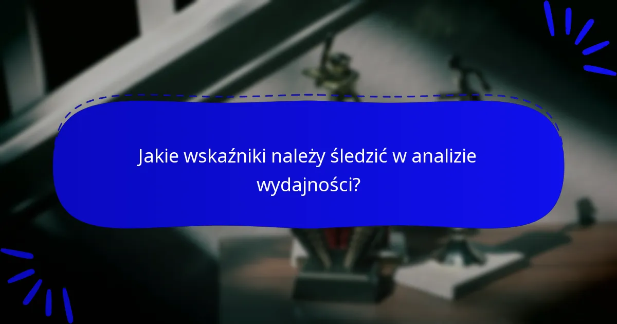 Jakie wskaźniki należy śledzić w analizie wydajności?